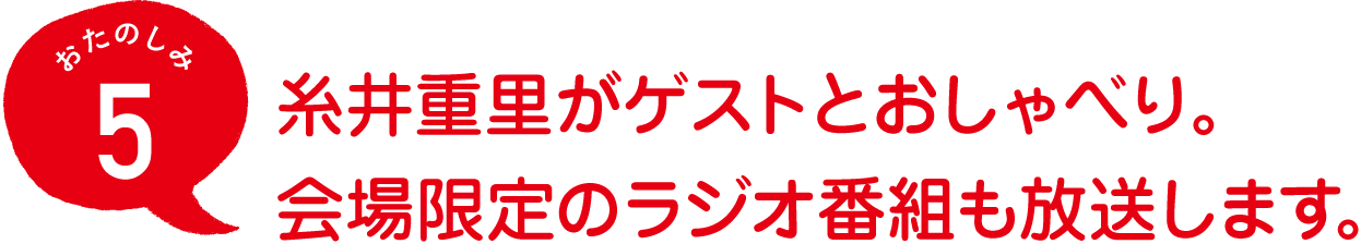 おたのしみ５
糸井重里がゲストとおしゃべり。
会場限定のラジオ番組も放送します。
