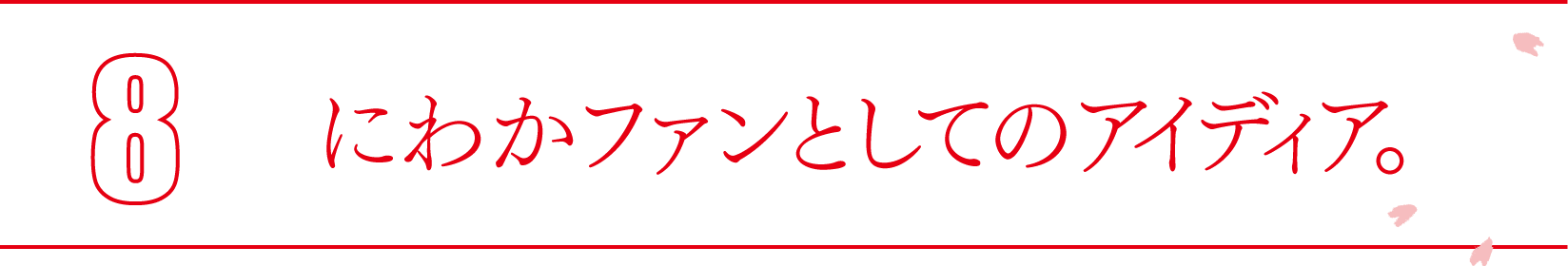 ８ にわかファンとしてのアイディア。