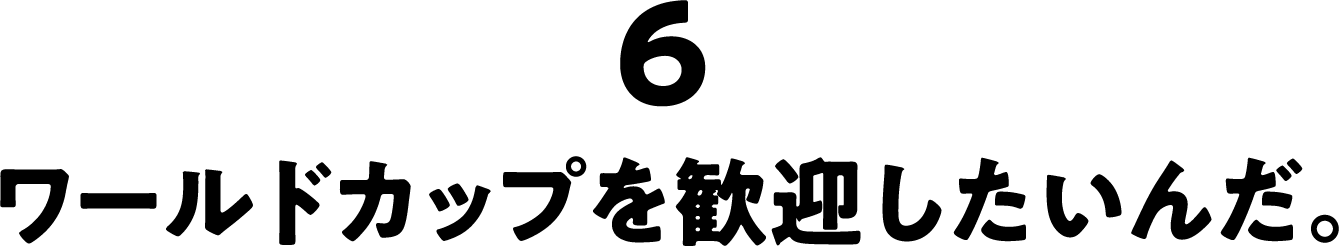 ワールドカップを歓迎したいんだ。