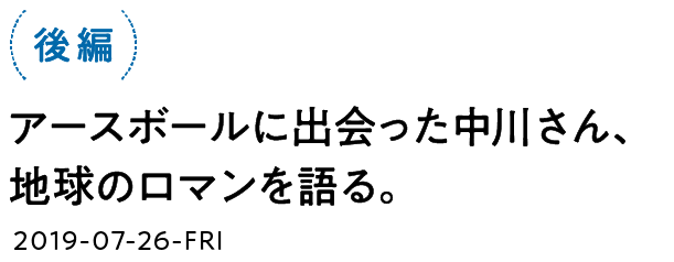 後編　アースボールに出会った中川さん、地球のロマンを語る。