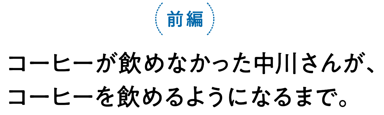 前編　コーヒーが飲めなかった中川さんが、コーヒーを飲めるようになるまで。