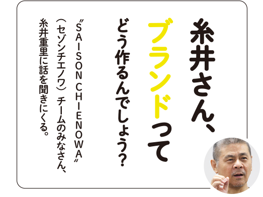糸井さん、ブランドってどう作るんでしょう？ "SAISON CHIENOWA"（セゾンチエノワ）チームのみなさん、糸井重里に話を聞きにくる。