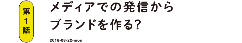 第1話 メディアでの発信からブランドを作る？ 2016-08-22