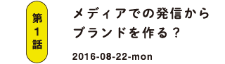 第1話 メディアでの発信からブランドを作る？ 2016-08-22