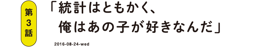 第3話 「統計はともかく、俺はあの子が好きなんだ」 2016-08-24