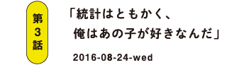 第3話 「統計はともかく、俺はあの子が好きなんだ」 2016-08-24