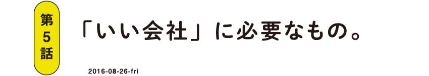 第5話 「いい会社」に必要なもの。 2016-08-26