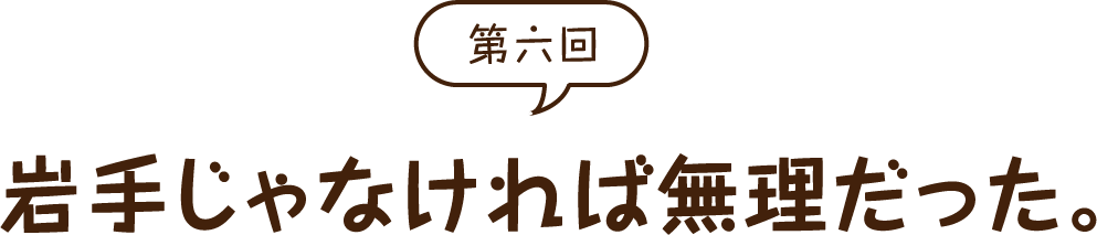 岩手じゃなければ無理だった。