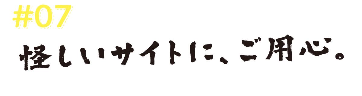 #07　怪しいサイトに、ご用心。