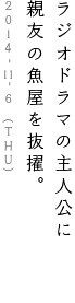 第１回
ラジオドラマの主人公に
親友の魚屋を抜擢。　