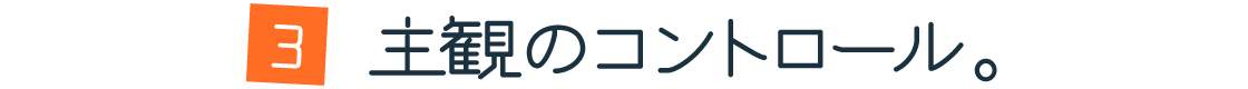 第３回：主観のコントロール。