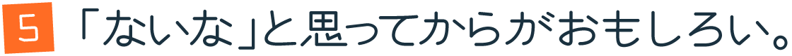 第５回：「ないな」と思ってからがおもしろい。