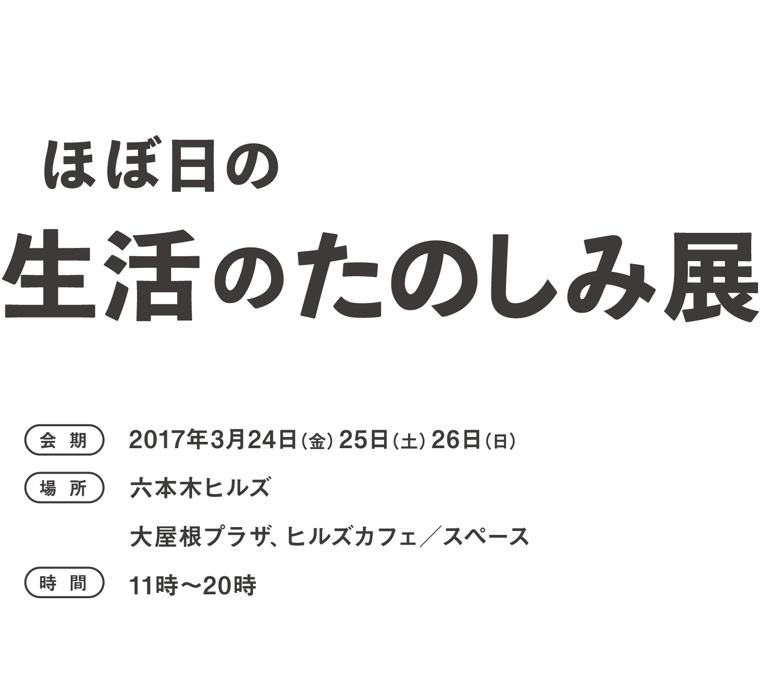 ほぼ日の生活のたのしみ展会期：2017年３月24日（金）25日（土）26日（日）会場：六本木ヒルズ　大屋根プラザ＆カフェスペース時間：11時～19時（予定）
