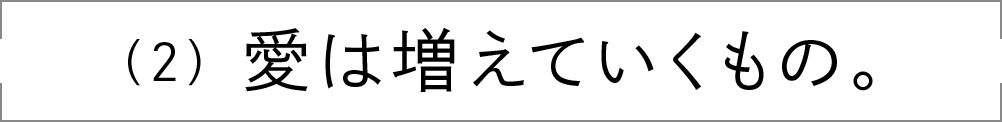 （2）愛は増えていくもの。