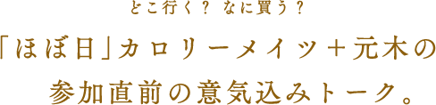 どこ行く? なに買う?「ほぼ日」カロリーメイツ+元木の参加直前の意気込みトーク。