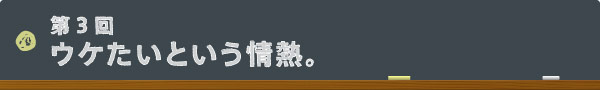 第3回:ウケたいという情熱。