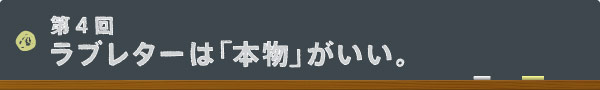 第4回:ラブレターは「本物」がいい。
