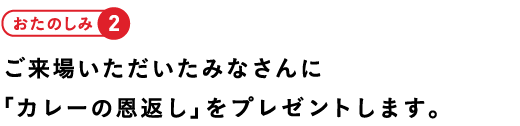 おたのしみ2ご来場いただいたみなさんに「カレーの恩返し」をプレゼントします。