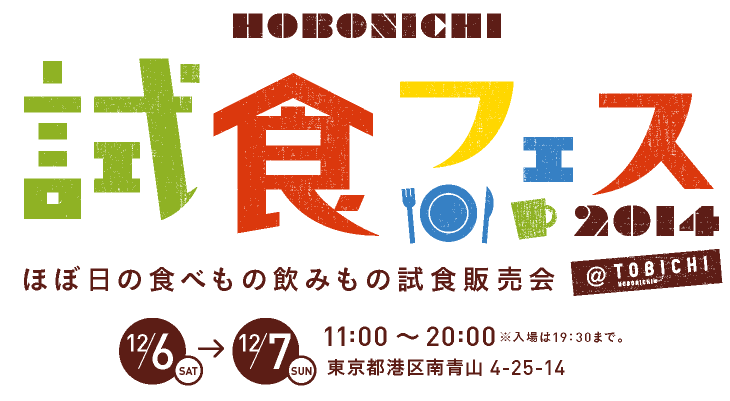 HOBONICHIの試食フェス＠TOBICHI
　　　2014.12/6（SAT）・7（SUN） ２DAYS
　　　 11:00～20:00　※入場は19:30まで。東京都港区南青山4-25-14