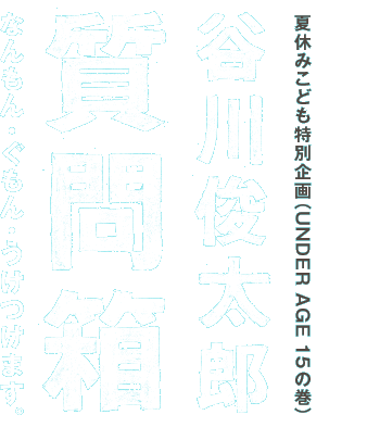 夏休みこども特別企画（UNDER AGE 15の巻） 谷川俊太郎質問箱 なんもん・ぐもん・うけつけます。