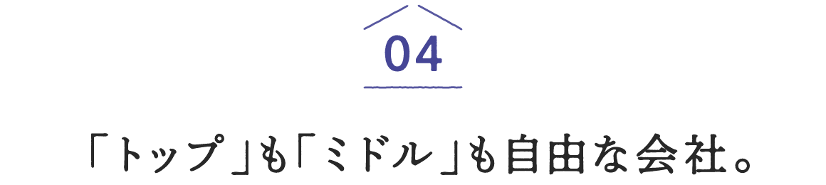 04「トップ」も「ミドル」も自由な会社。