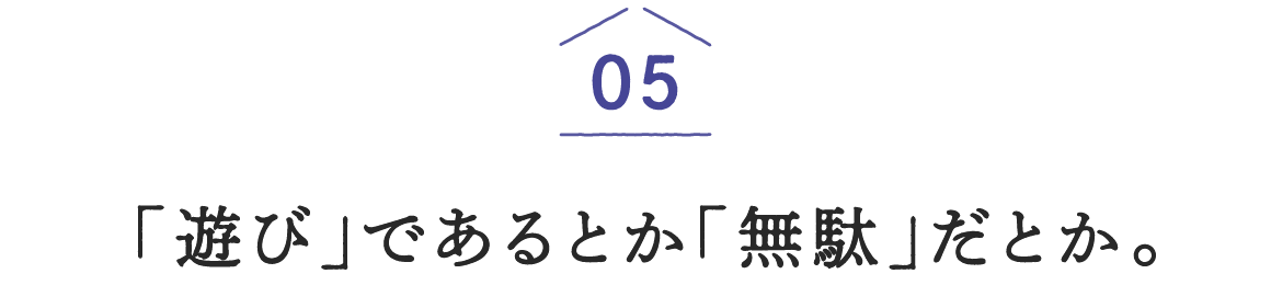 05「遊び」であるとか「無駄」だとか。