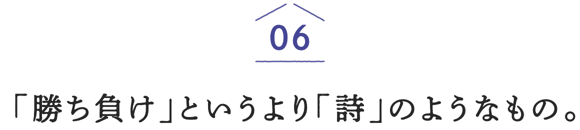 06「勝ち負け」というより「詩」のようなもの。