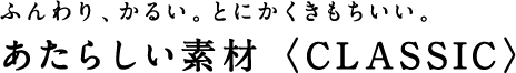 ふんわり、かるい。とにかくきもちいい。 あたらしい素材〈CLASSIC〉