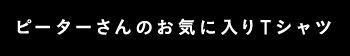 ピーターさんのお気に入りTシャツ