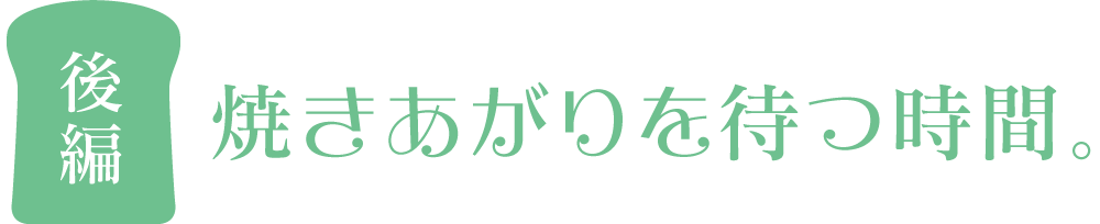 後編 焼きあがりを待つ時間。