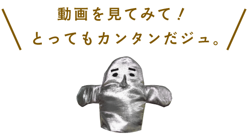 動画を見てみて！　とってもカンタンだジュ。