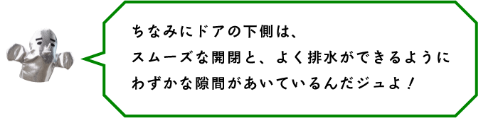 ちなみにドアの下側は、スムーズな開閉と、よく排水ができるようにわずかな隙間があいているんだジュよ！