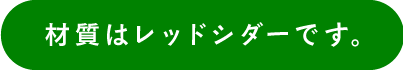 材質はレッドシダーです。