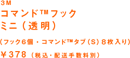 3M コマンドフック ミニ(透明) (フック6個・コマンドタブ(S)8枚入り) ¥378(税込・配送手数料別)