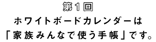 第1回 ホワイトボードカレンダーは「家族みんなで使う手帳」です。
