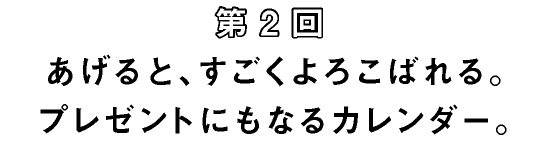 第2回　あげると、すごくよろこばれる。プレゼントにもなるカレンダー。