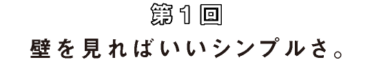 第1回 壁を見ればいいシンプルさ。