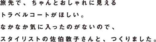 旅先で、ちゃんとおしゃれに見えるトラベルコートがほしい。なかなか気に入ったのがないので、スタイリストの佐伯敦子さんと、つくりました。