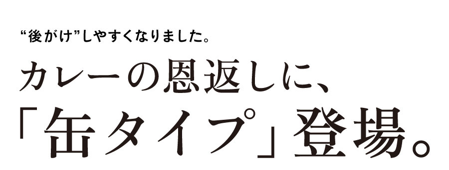 ８月31日（月）発売！　“後がけ”しやすくなりました。
カレーの恩返しに、
「缶タイプ」登場。