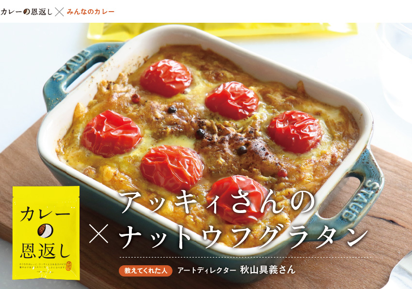 カレーの恩返し×
			カレーの恩返し×
			ナットウフグラタン
			＜教えてくれた人＞アートディレクター 秋山具義さん