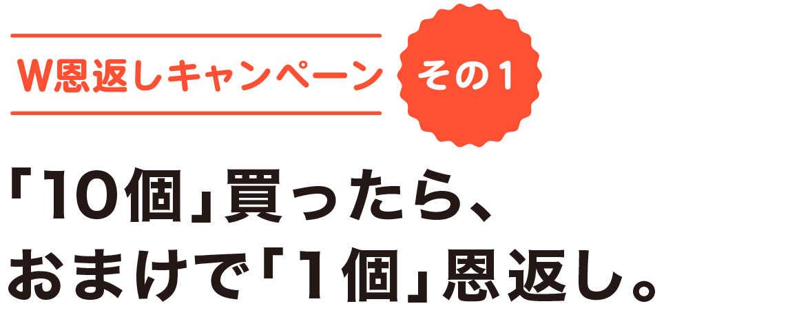 W恩返しキャンペーン＜その１＞「10個」買ったら、おまけで「１個」恩返し。