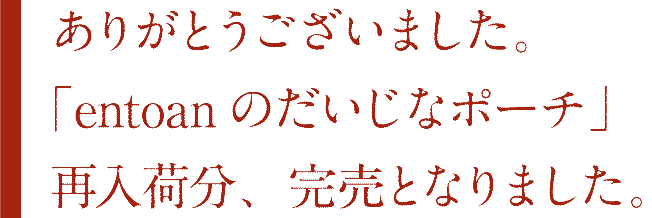 ありがとうございました。「entoanのだいじなポーチ」再入荷分、完売となりました。