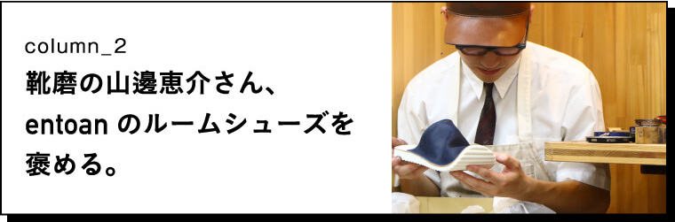 column_2 靴磨の山邊恵介さん、entoanのルームシューズを褒める。