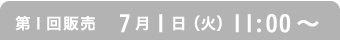 第1回販売　7月1日（火）11:00〜