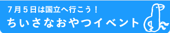 7月5日は国立へ行こう！ちいさなおやつイベント