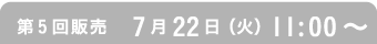 第5回販売　7月22日（火）11:00〜