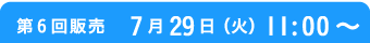 第6回販売　7月29日（火）11:00〜