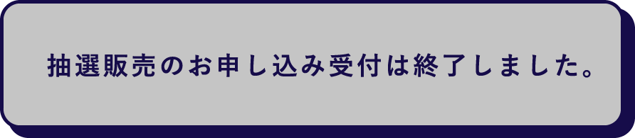 抽選販売のお申し込みは終了しました。