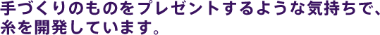 手づくりのものをプレゼントするような気持ちで、 糸を開発しています。