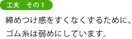 工夫 その1 締めつけ感をすくなくするために、 ゴム糸は弱めにしています。